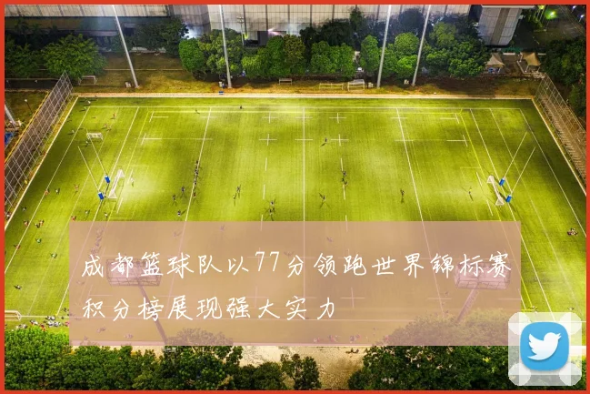 成都篮球队以77分领跑世界锦标赛积分榜展现强大实力