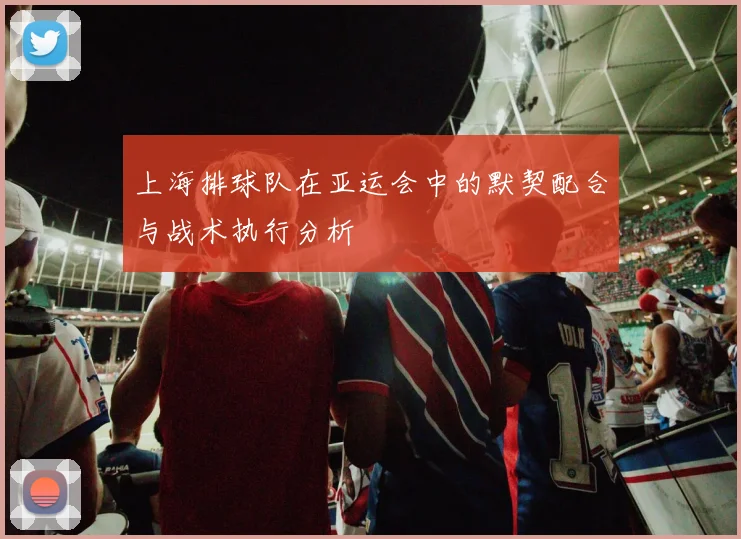 上海排球队在亚运会中的默契配合与战术执行分析