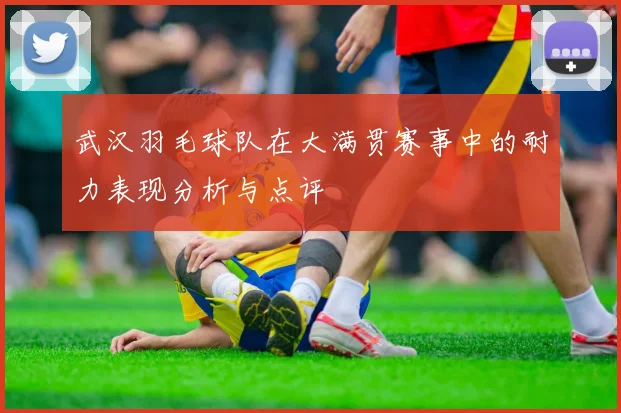 武汉羽毛球队在大满贯赛事中的耐力表现分析与点评