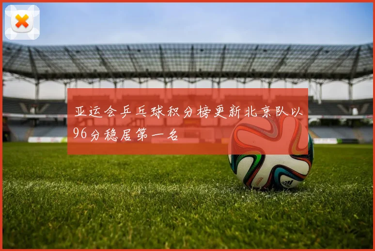 亚运会乒乓球积分榜更新北京队以96分稳居第一名