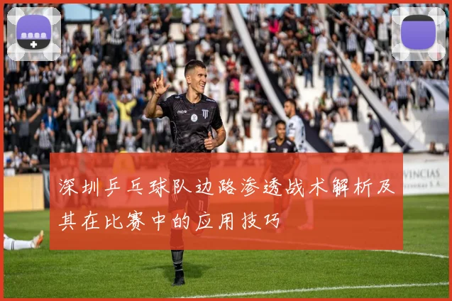 深圳乒乓球队边路渗透战术解析及其在比赛中的应用技巧