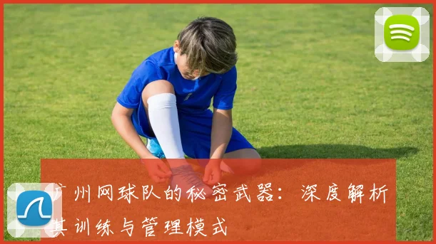 广州网球队的秘密武器：深度解析其训练与管理模式