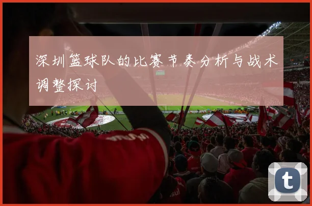 深圳篮球队的比赛节奏分析与战术调整探讨