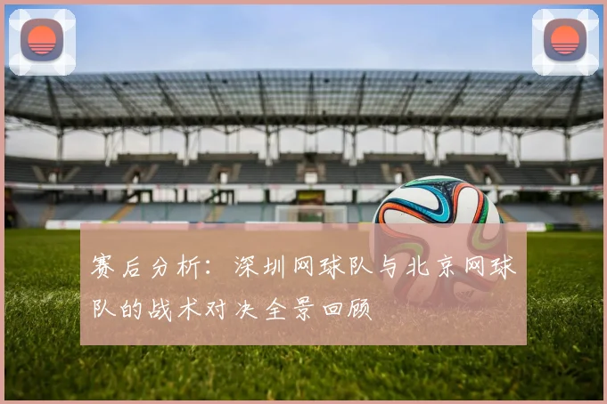 赛后分析：深圳网球队与北京网球队的战术对决全景回顾
