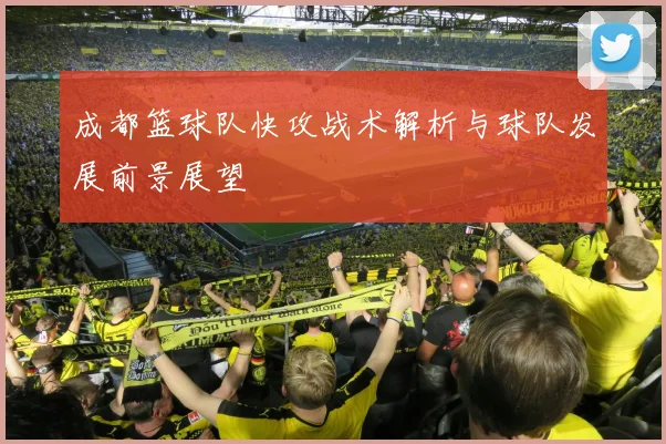成都篮球队快攻战术解析与球队发展前景展望