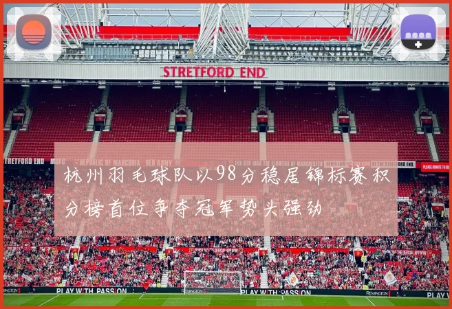 杭州羽毛球队以98分稳居锦标赛积分榜首位争夺冠军势头强劲