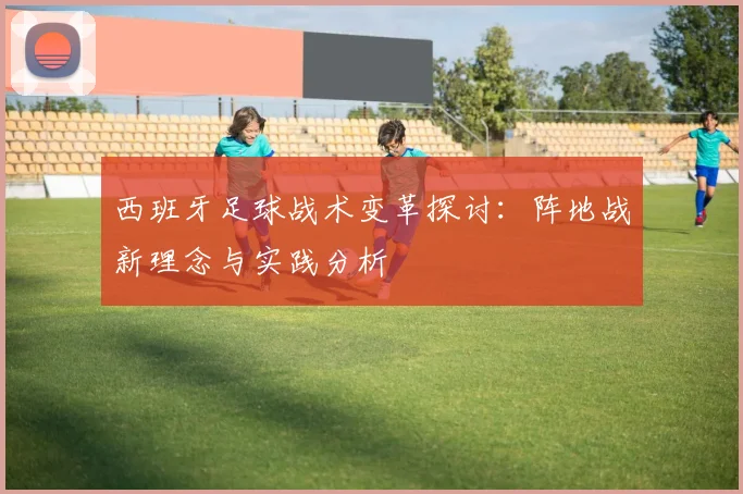 西班牙足球战术变革探讨：阵地战新理念与实践分析